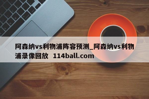 阿森纳vs利物浦阵容预测_阿森纳vs利物浦录像回放  114ball.com