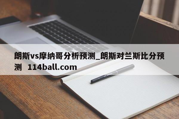 朗斯vs摩纳哥分析预测_朗斯对兰斯比分预测  114ball.com