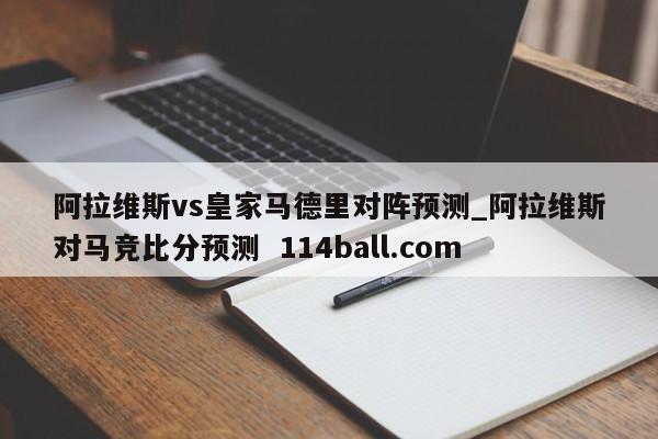 阿拉维斯vs皇家马德里对阵预测_阿拉维斯对马竞比分预测  114ball.com