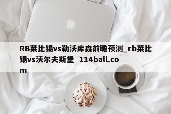 RB莱比锡vs勒沃库森前瞻预测_rb莱比锡vs沃尔夫斯堡  114ball.com