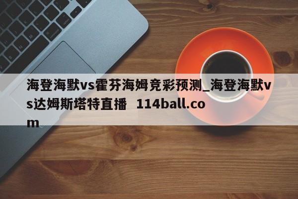 海登海默vs霍芬海姆竞彩预测_海登海默vs达姆斯塔特直播  114ball.com