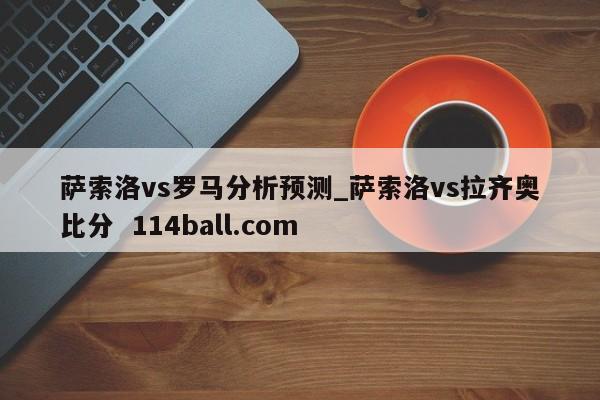 萨索洛vs罗马分析预测_萨索洛vs拉齐奥比分  114ball.com