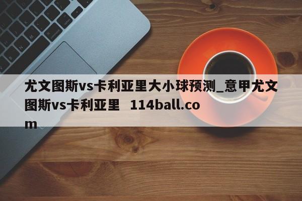 尤文图斯vs卡利亚里大小球预测_意甲尤文图斯vs卡利亚里  114ball.com
