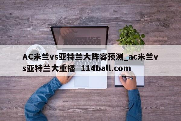 AC米兰vs亚特兰大阵容预测_ac米兰vs亚特兰大重播  114ball.com