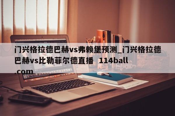 门兴格拉德巴赫vs弗赖堡预测_门兴格拉德巴赫vs比勒菲尔德直播  114ball.com